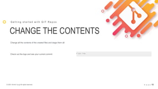 © 2021 Arche1.co.jp All rights reserved. P A G E 10
CHANGE THE CONTENTS
G e t t i n g s t a r t e d w i t h G I T R e p o s
Change all the contents of the created files and stage them all
$ git log
Check out the logs and see your current commit
 