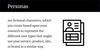 Personas
are fictional characters, which
you create based upon your
research to represent the
different user types that might
use your service, product, site,
or brand in a similar way.
 