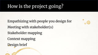 How is the project going?
Empathizing with people you design for
Meeting with stakeholder(s)
Stakeholder mapping
Context mapping
Design brief
 