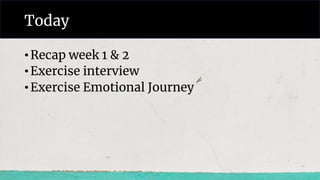 Today
•Recap week 1 & 2
•Exercise interview
•Exercise Emotional Journey
 