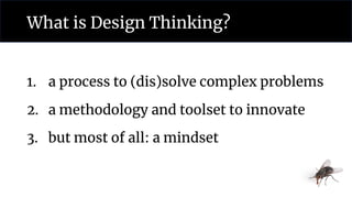 What is Design Thinking?
1. a process to (dis)solve complex problems
2. a methodology and toolset to innovate
3. but most of all: a mindset
 