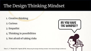 The Design Thinking Mindset
DO YOU HAVE
THE MINDSET?
1. Creative thinking
2. Curious
3. Empathic
4. Thinking in possibilities
5. Not afraid of taking risks
Dosi, C., F. Rosati & M. Vignoli (2018). Measuring the design thinking mindset. International Design Conference
 