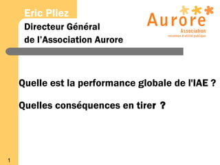 Eric Pliez
     Directeur Général
     de l’Association Aurore



    Quelle est la performance globale de l'IAE ?

    Quelles conséquences en tirer ?




1
 