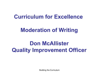 Curriculum for Excellence  Moderation of Writing Don McAllister Quality Improvement Officer Building the Curriculum  