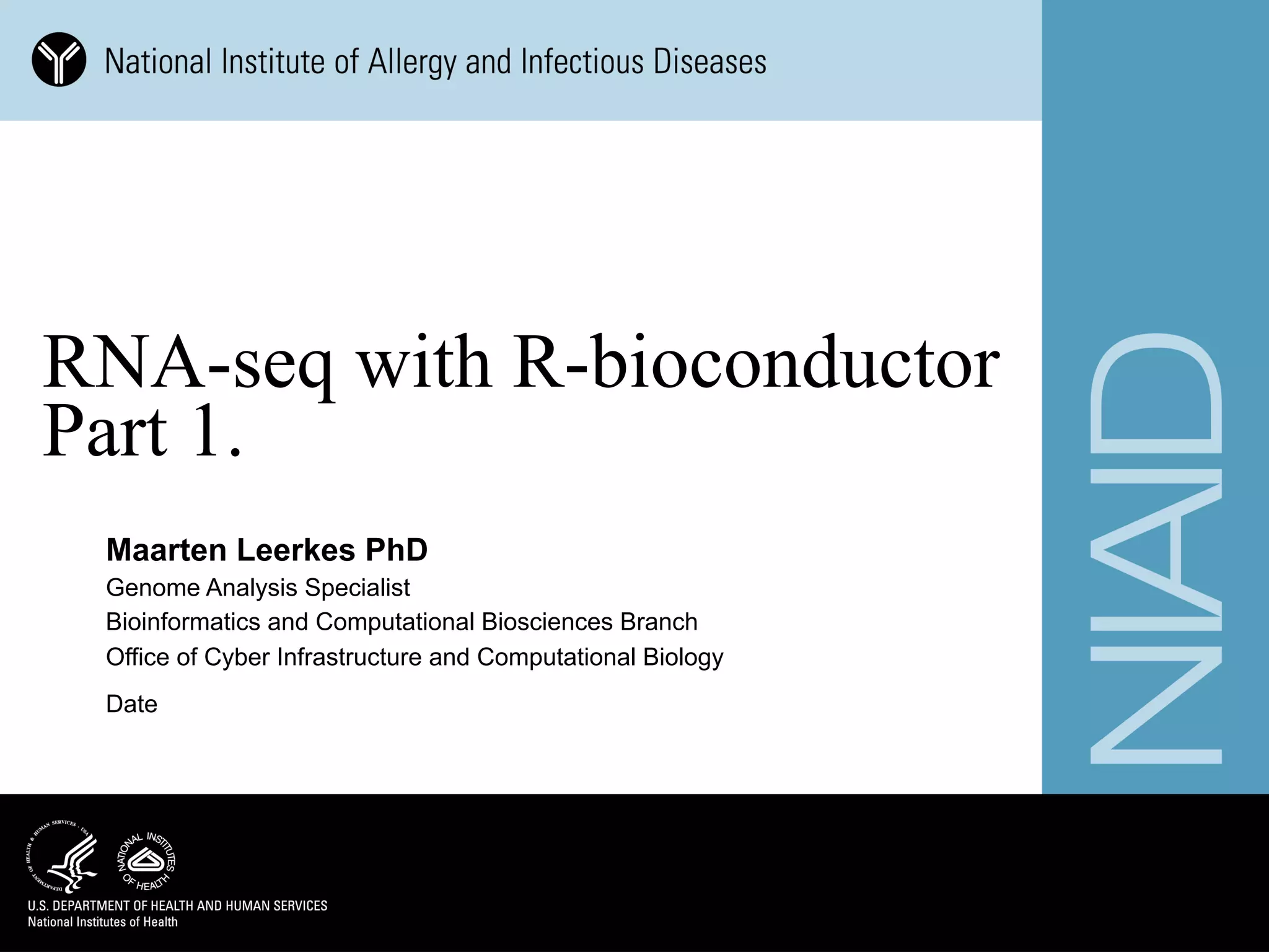 Date
Maarten Leerkes PhD
Genome Analysis Specialist
Bioinformatics and Computational Biosciences Branch
Office of Cyber Infrastructure and Computational Biology
RNA-seq with R-bioconductor
Part 1.
 