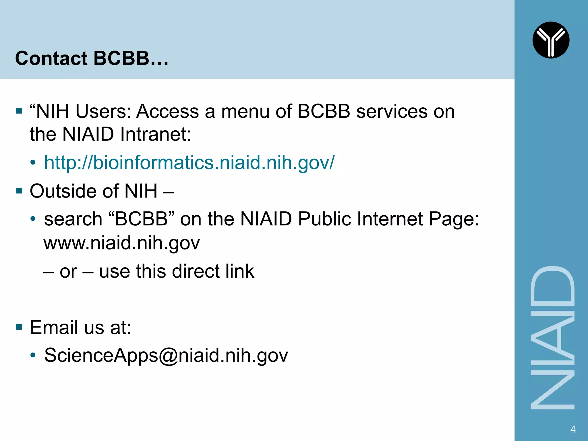 Contact BCBB…
§  “NIH Users: Access a menu of BCBB services on
the NIAID Intranet:
•  http://bioinformatics.niaid.nih.gov/
§  Outside of NIH –
•  search “BCBB” on the NIAID Public Internet Page:
www.niaid.nih.gov
– or – use this direct link
§  Email us at:
•  ScienceApps@niaid.nih.gov
4
 