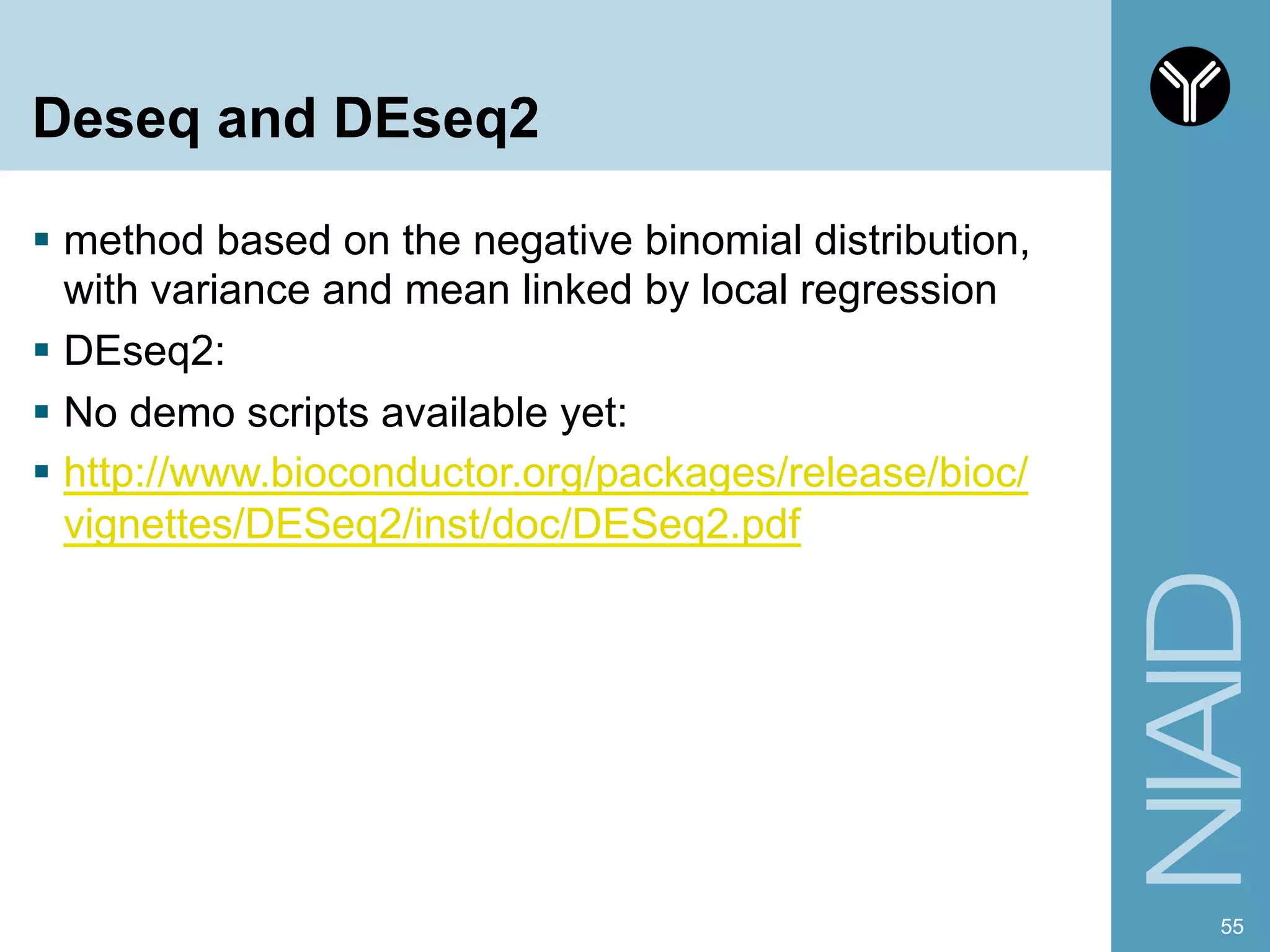 Deseq and DEseq2
§  method based on the negative binomial distribution,
with variance and mean linked by local regression
§  DEseq2:
§  No demo scripts available yet:
§  http://www.bioconductor.org/packages/release/bioc/
vignettes/DESeq2/inst/doc/DESeq2.pdf
55
 
