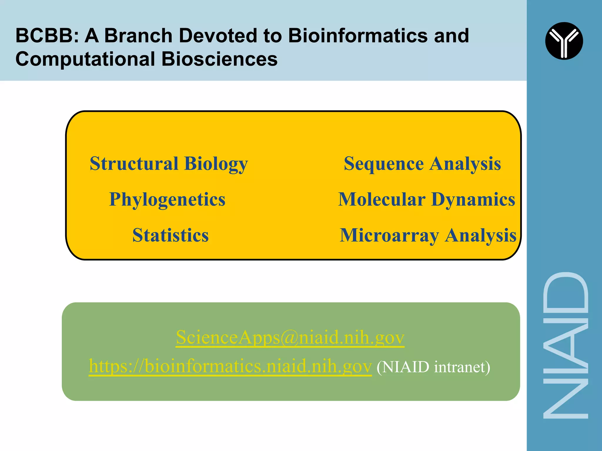 ScienceApps@niaid.nih.gov
https://bioinformatics.niaid.nih.gov (NIAID intranet)
Structural Biology
Phylogenetics
Statistics
Sequence Analysis
Molecular Dynamics
Microarray Analysis
BCBB: A Branch Devoted to Bioinformatics and
Computational Biosciences
 