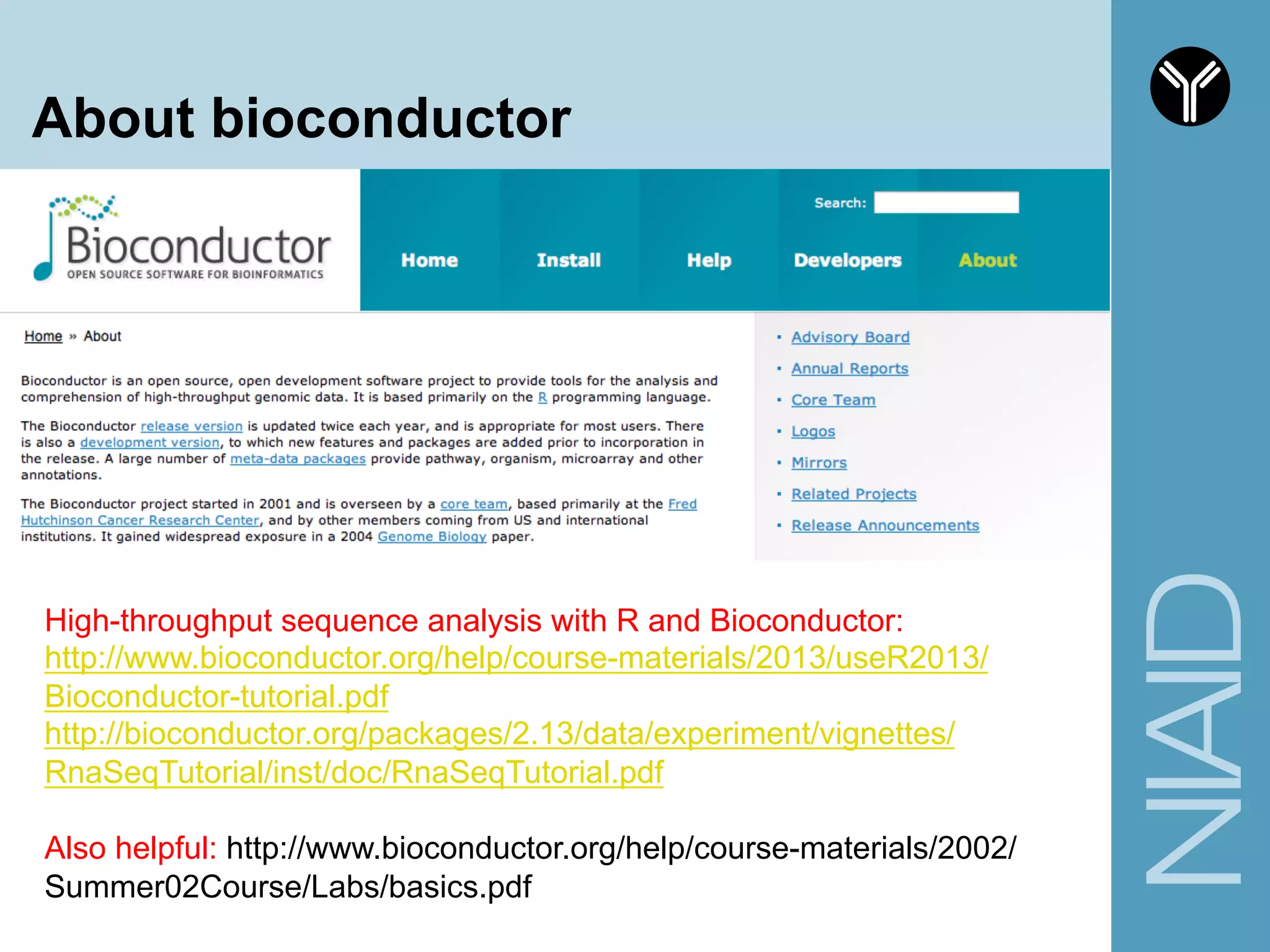 About bioconductor
High-throughput sequence analysis with R and Bioconductor:
http://www.bioconductor.org/help/course-materials/2013/useR2013/
Bioconductor-tutorial.pdf
http://bioconductor.org/packages/2.13/data/experiment/vignettes/
RnaSeqTutorial/inst/doc/RnaSeqTutorial.pdf
Also helpful: http://www.bioconductor.org/help/course-materials/2002/
Summer02Course/Labs/basics.pdf
 