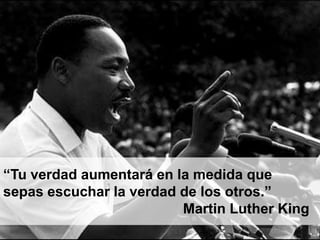“Tu verdad aumentará en la medida que
sepas escuchar la verdad de los otros.”
Martin Luther King
 