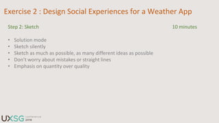 Exercise 2 : Design Social Experiences for a Weather App
Step 5: Share 2 minutes
• Give your sketches to the person sittin...