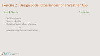 Exercise 2 : Design Social Experiences for a Weather App
Step 7: Share 2 minutes
• Give your sketches to the person sittin...