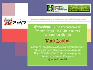 Workshop:O uso corporativo do Twitter, Orkut, YouTube e outras ferramentas digitais VanyLaubé Diretora+Mosaico Negócios & Comunicação; Editora do Boletim Mosaico Social Rádio Mega Brasil Online; editora da equipe de cobertura online do Congresso @mosaicosocial 