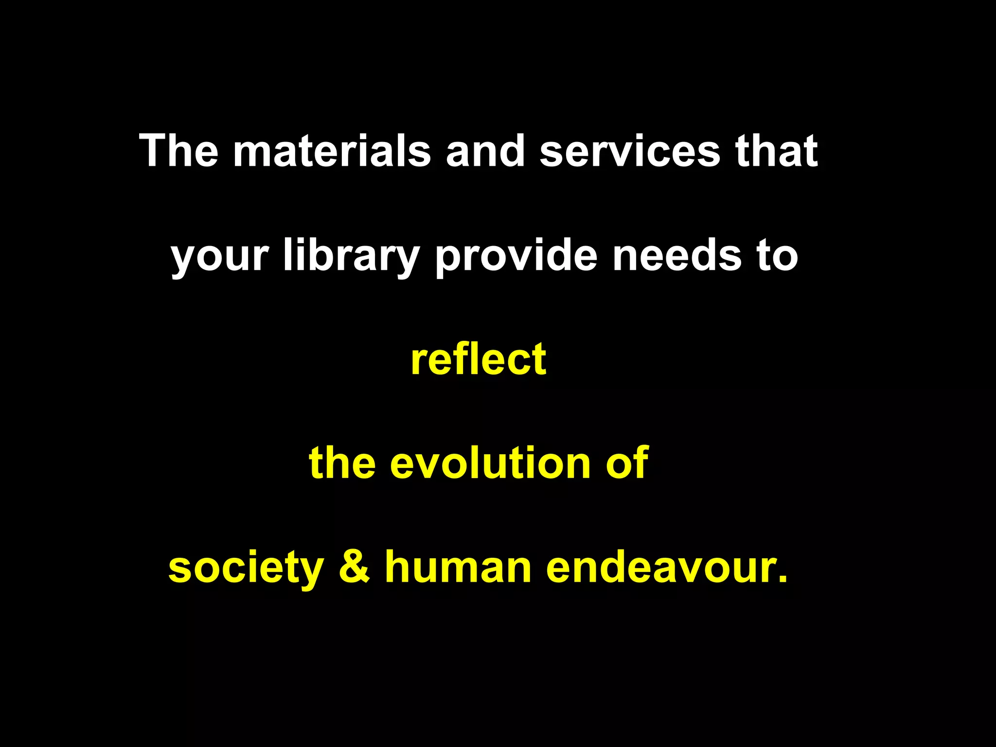 The materials and services that    your library provide needs to   reflect    the evolution of    society & human endeavour.   