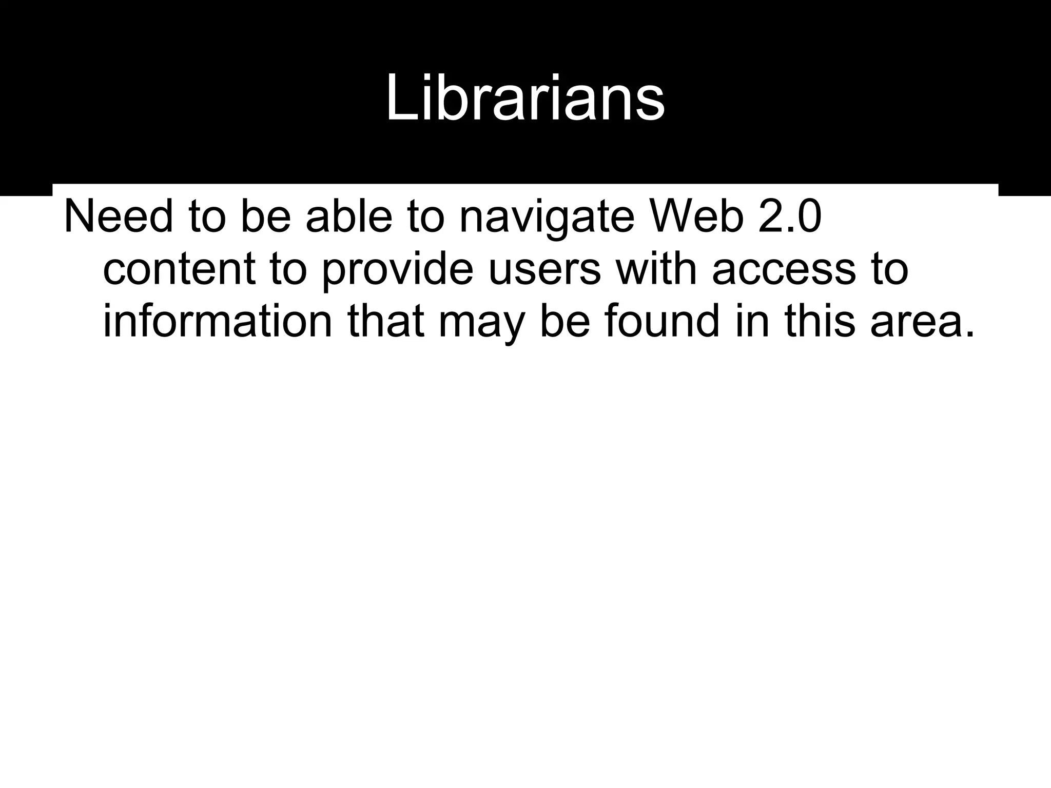 Librarians Need to be able to navigate Web 2.0 content to provide users with access to information that may be found in this area. 