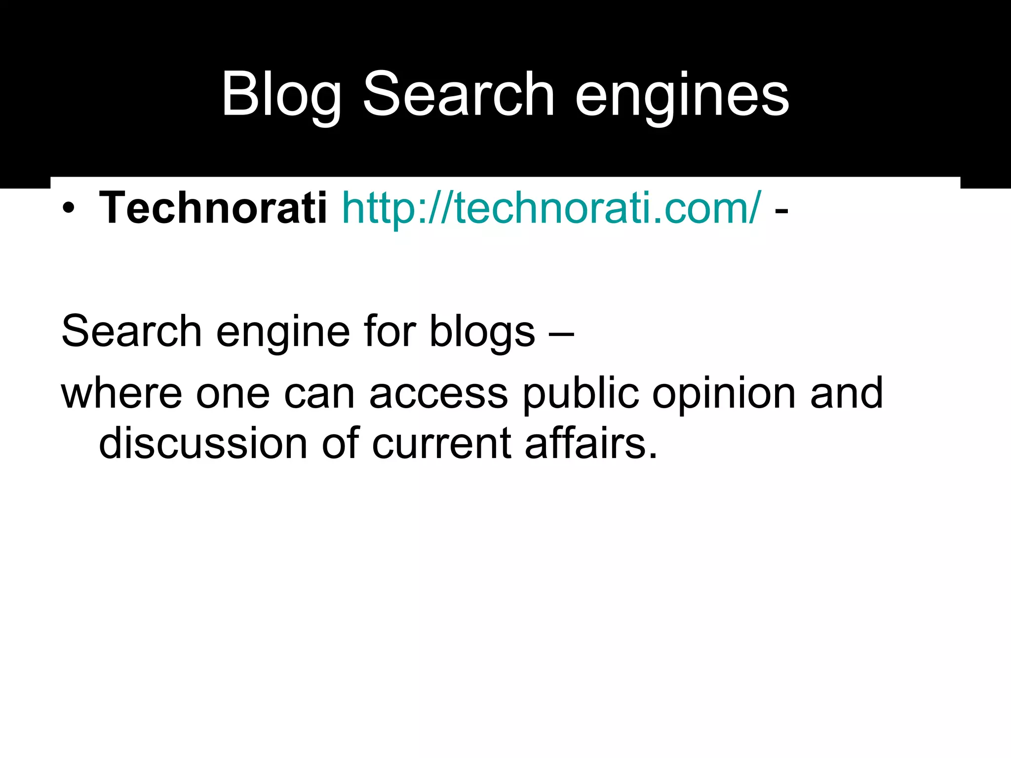 Blog Search engines Technorati   http:// technorati.com /  -  Search engine for blogs –  where one can access public opinion and discussion of current affairs. 