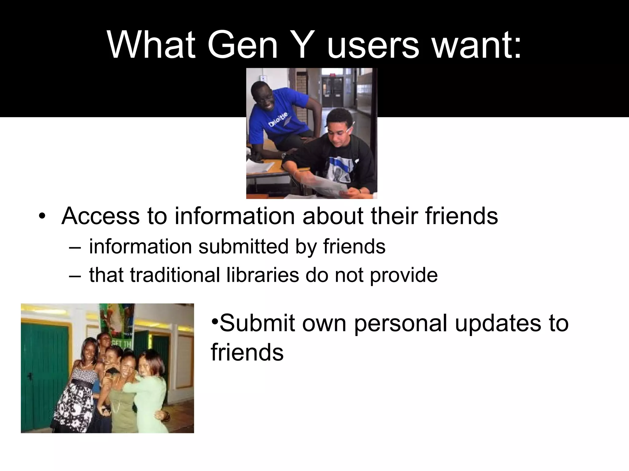 What Gen Y users want: Access to information about their friends information submitted by friends that traditional libraries do not provide Submit own personal updates to friends 