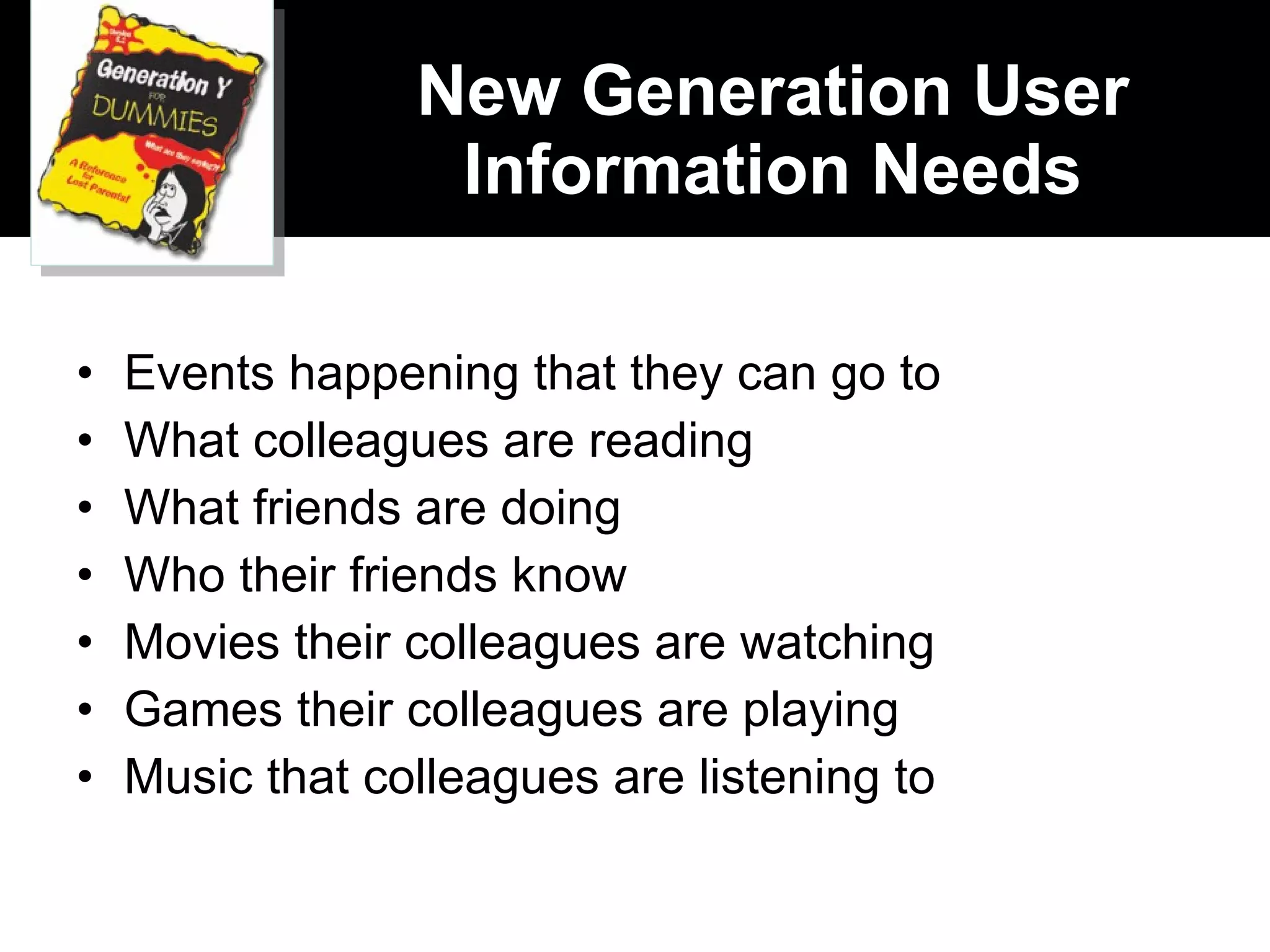 New Generation User Information Needs Events happening that they can go to What colleagues are reading What friends are doing Who their friends know Movies their colleagues are watching Games their colleagues are playing Music that colleagues are listening to 