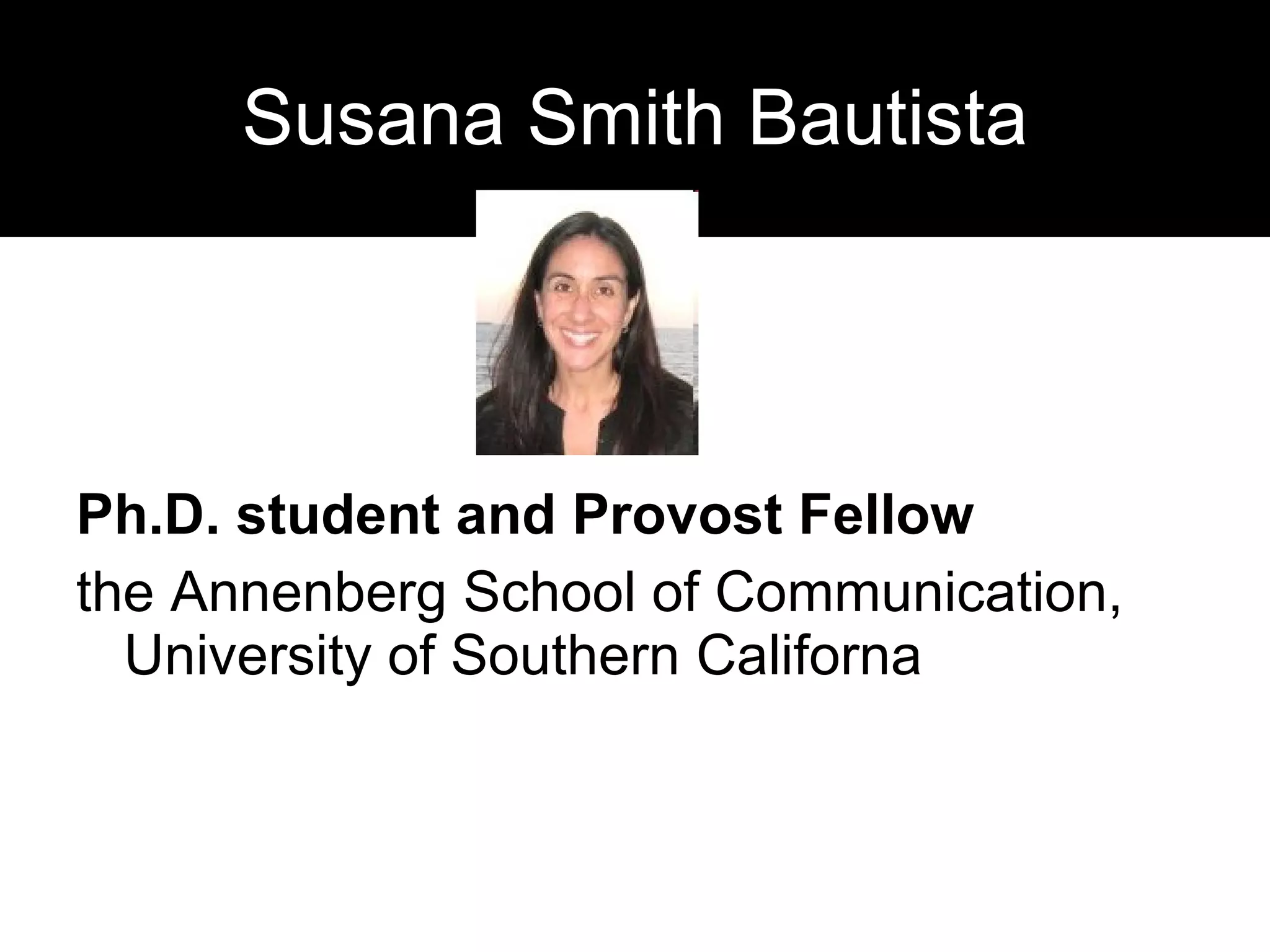 Susana Smith Bautista Ph.D. student and Provost Fellow   the Annenberg School of Communication, University of Southern Californa 