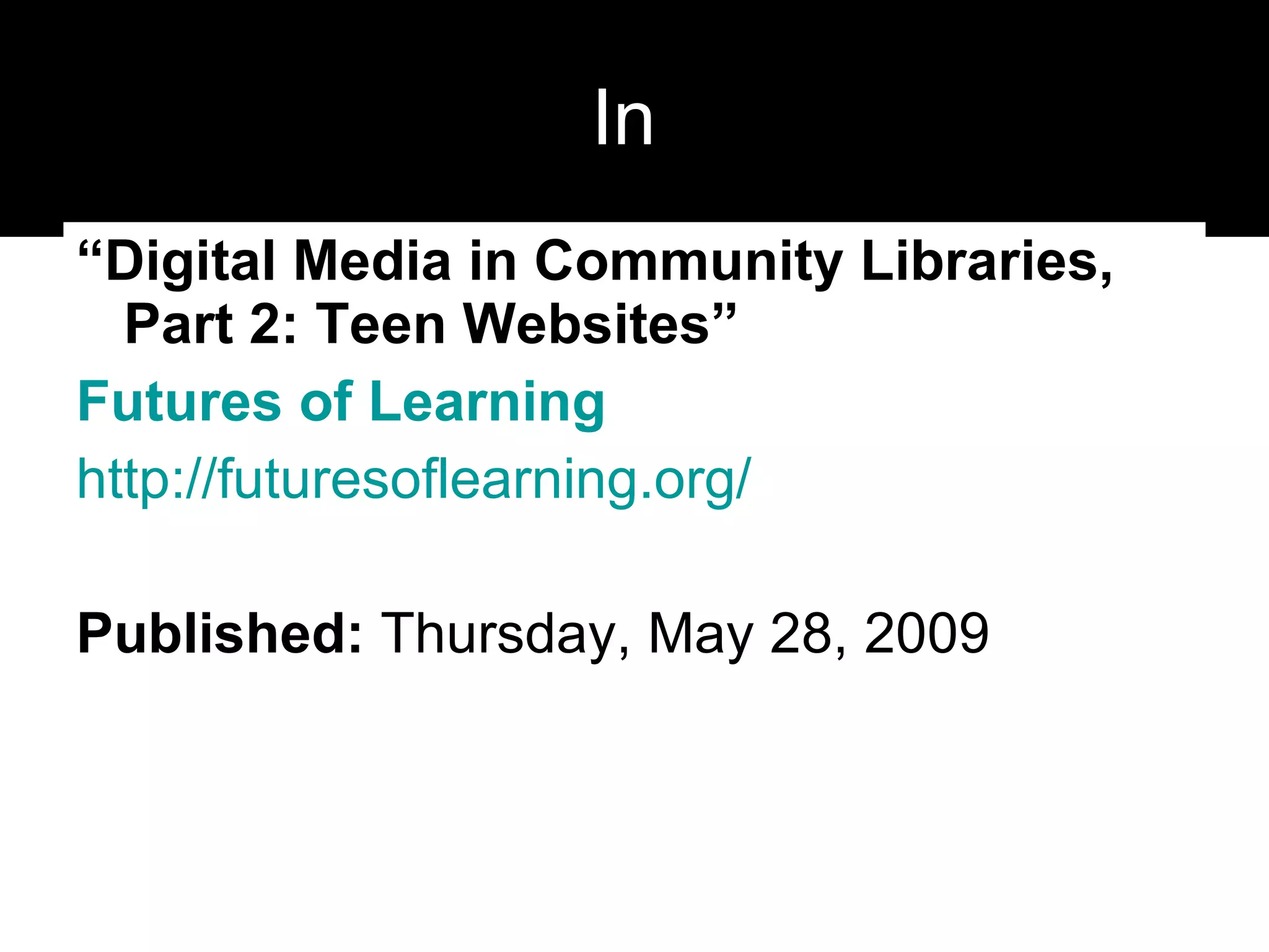 In  “ Digital Media in Community Libraries, Part 2: Teen Websites” Futures of Learning http://futuresoflearning.org/ Published:  Thursday, May 28, 2009  