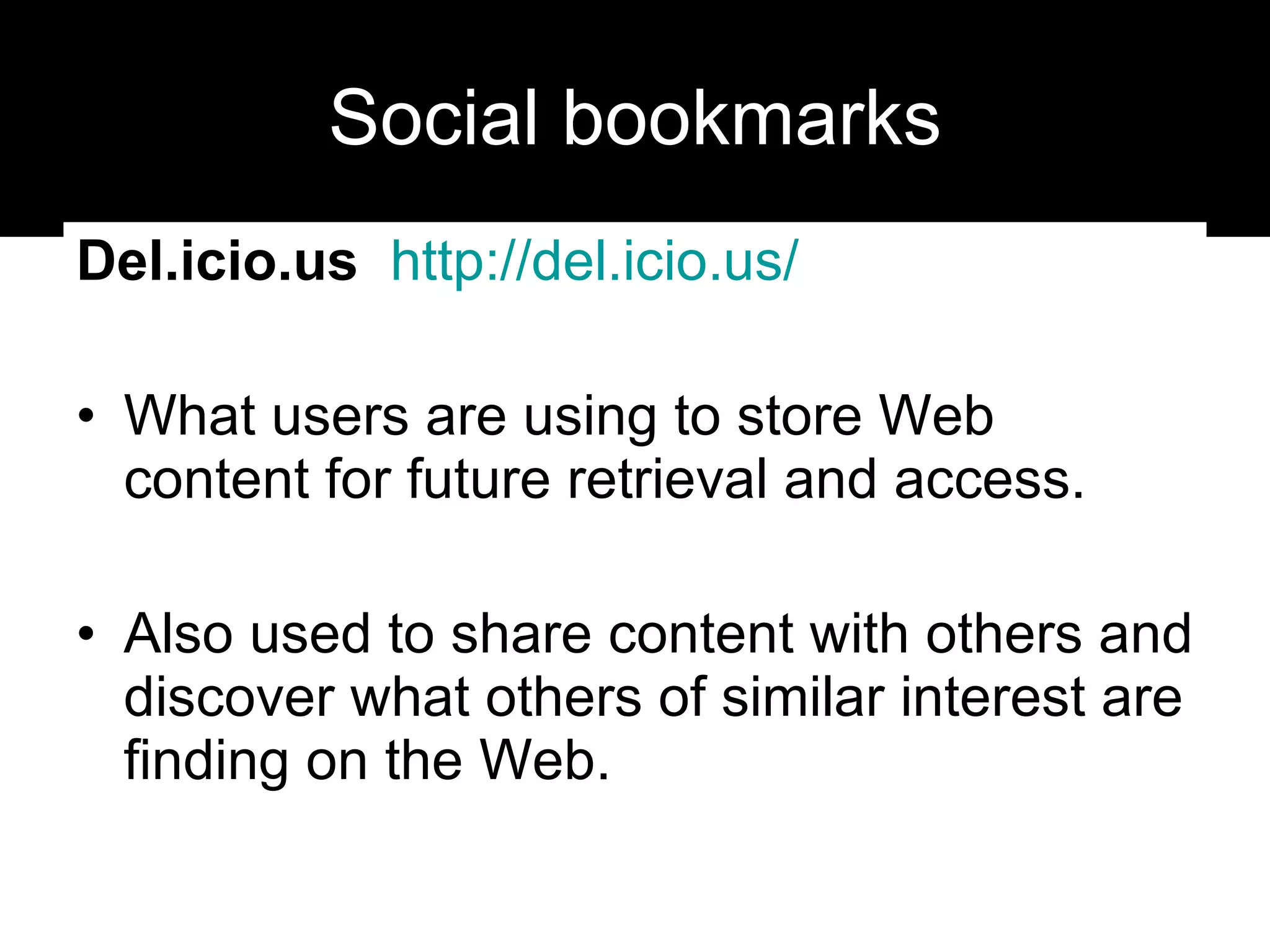 Social bookmarks Del.icio.us  http:// del.icio.us /   What users are using to store Web content for future retrieval and access. Also used to share content with others and discover what others of similar interest are finding on the Web. 
