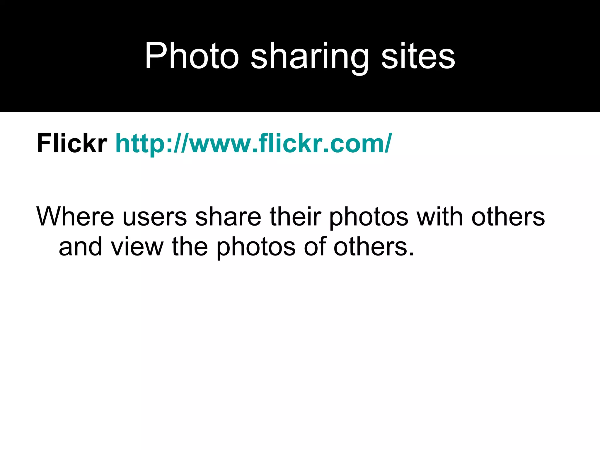 Photo sharing sites Flickr  http:// www.flickr.com /   Where users share their photos with others and view the photos of others. 