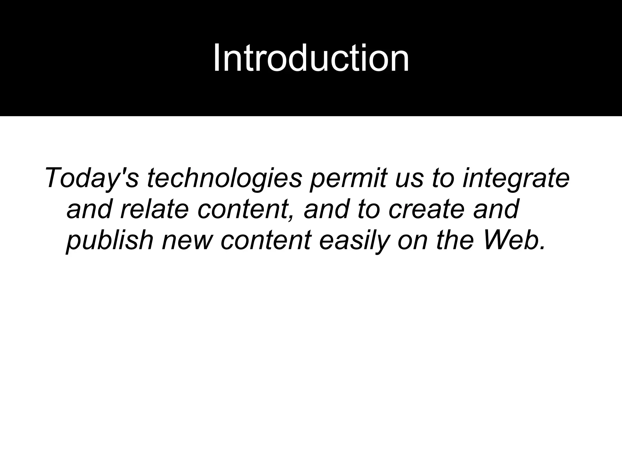 Introduction Today's technologies permit us to integrate and relate content, and to create and publish new content easily on the Web.  