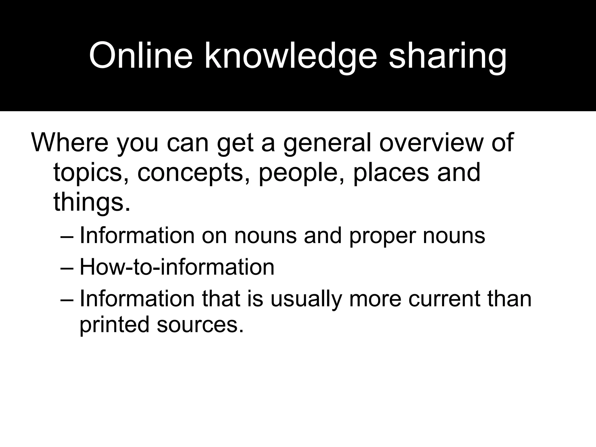 Online knowledge sharing Where you can get a general overview of topics, concepts, people, places and things. Information on nouns and proper nouns How-to-information Information that is usually more current than printed sources. 