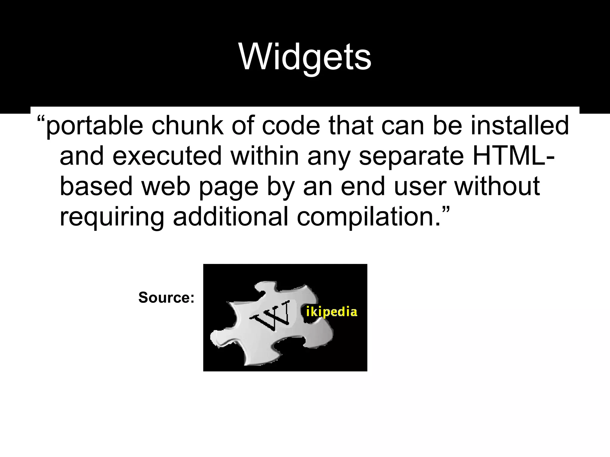 Widgets “portable chunk of code that can be installed and executed within any separate HTML-based web page by an end user without requiring additional compilation.” Source: 