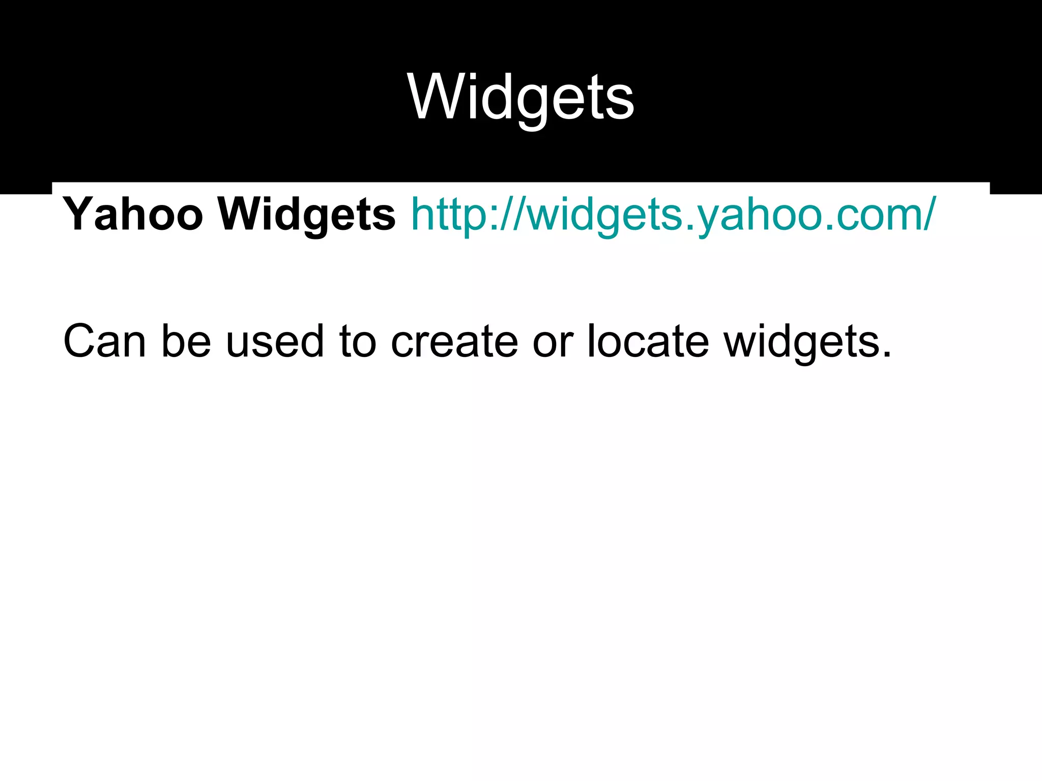 Widgets Yahoo Widgets   http://widgets.yahoo.com/ Can be used to create or locate widgets. 
