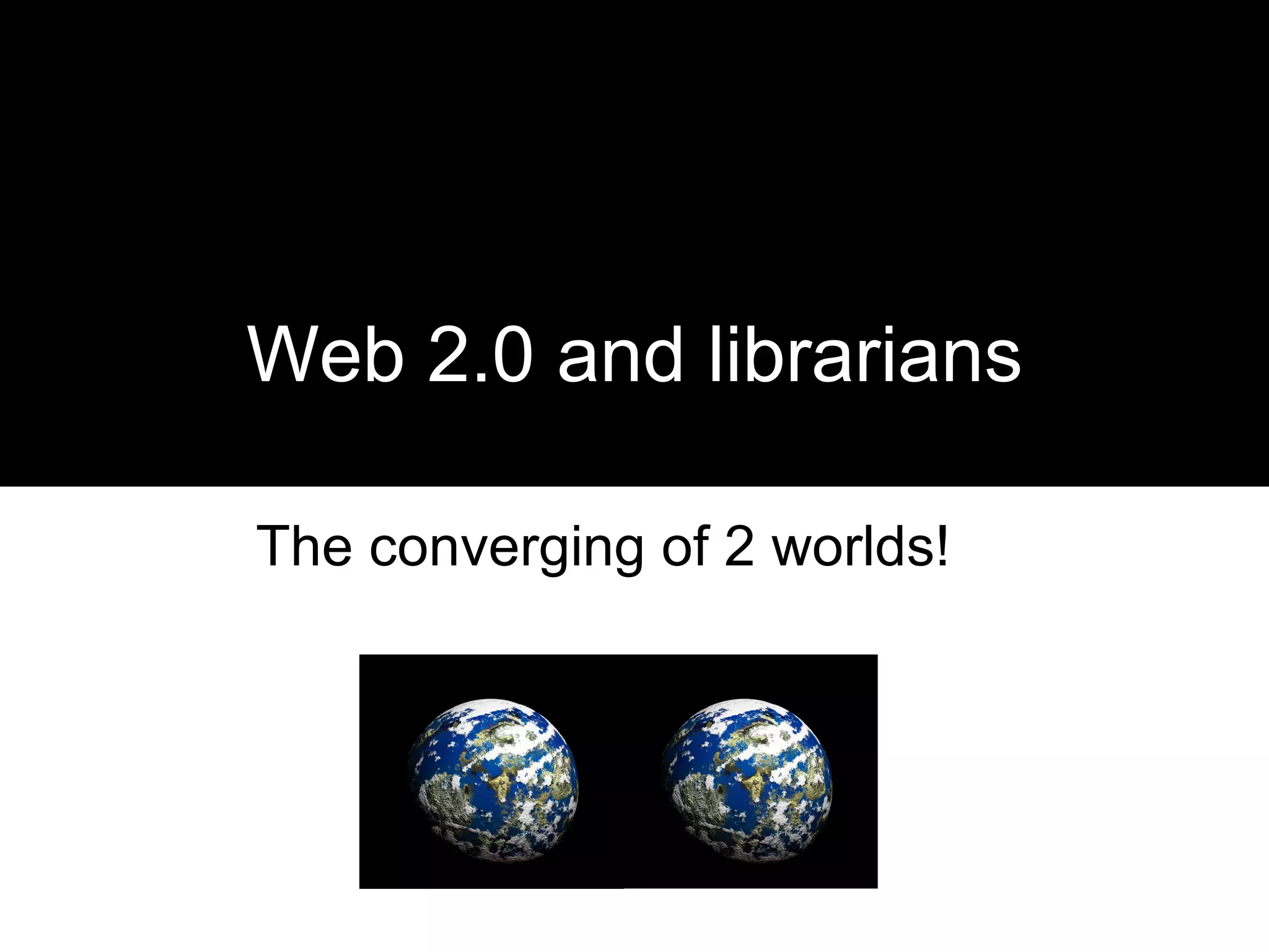Web 2.0 and librarians The converging of 2 worlds!  