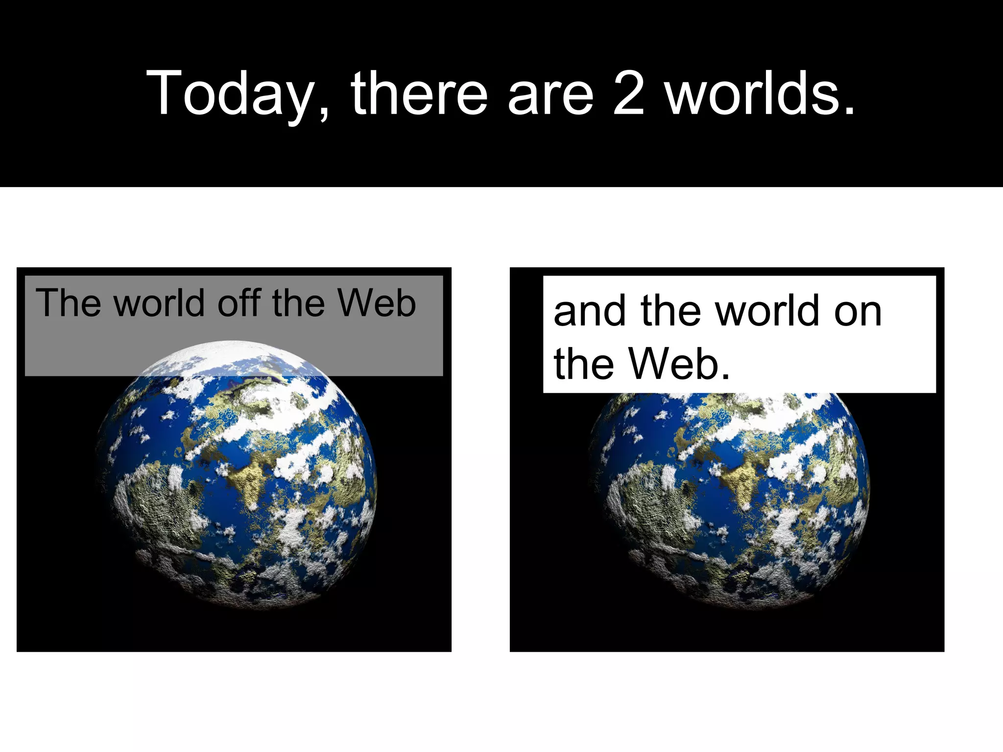 Today, there are 2 worlds. The world off the Web  and the world on the Web. 