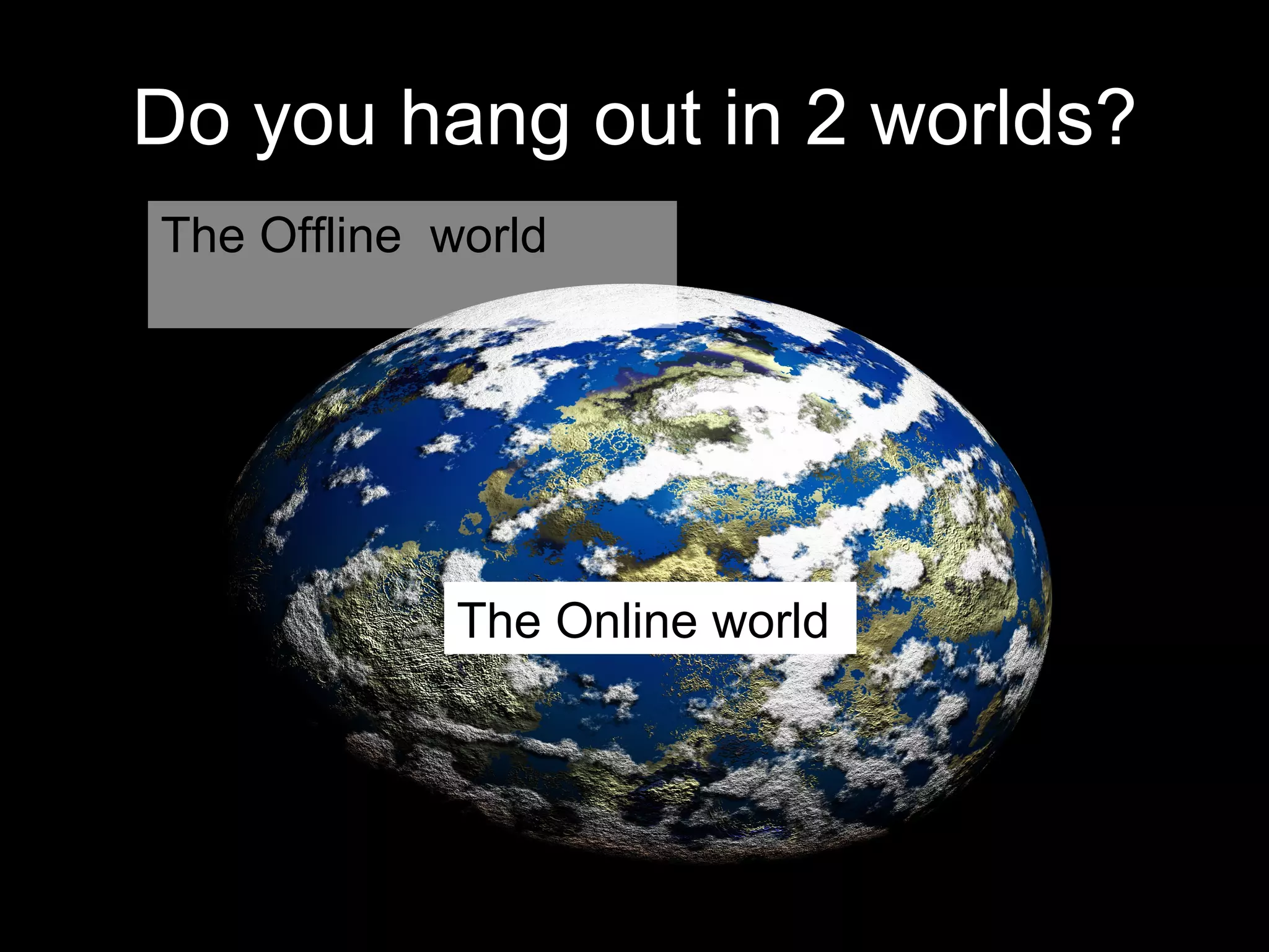 Do you hang out in 2 worlds? The Offline  world The Online world 