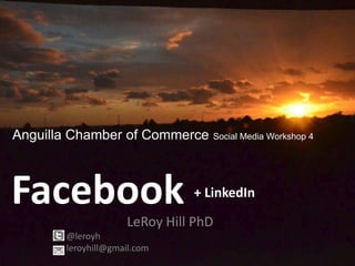 Anguilla Chamber of Commerce     Social Media Workshop 4




Facebook                      + LinkedIn

                    LeRoy Hill PhD
       @leroyh
       leroyhill@gmail.com
 
