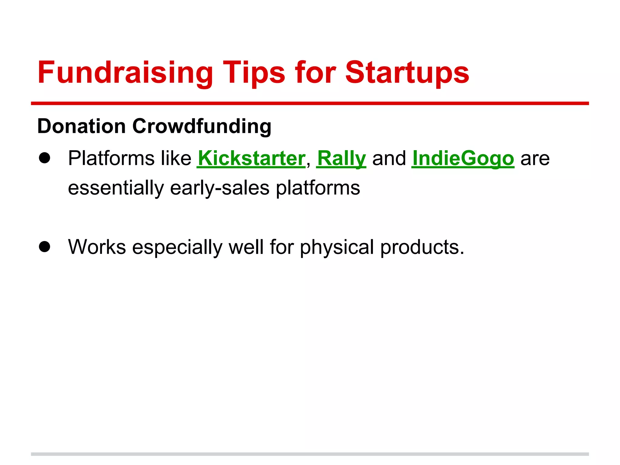 Fundraising Tips for Startups
Donation Crowdfunding
● Platforms like Kickstarter, Rally and IndieGogo are
   essentially early-sales platforms

● Works especially well for physical products.
 