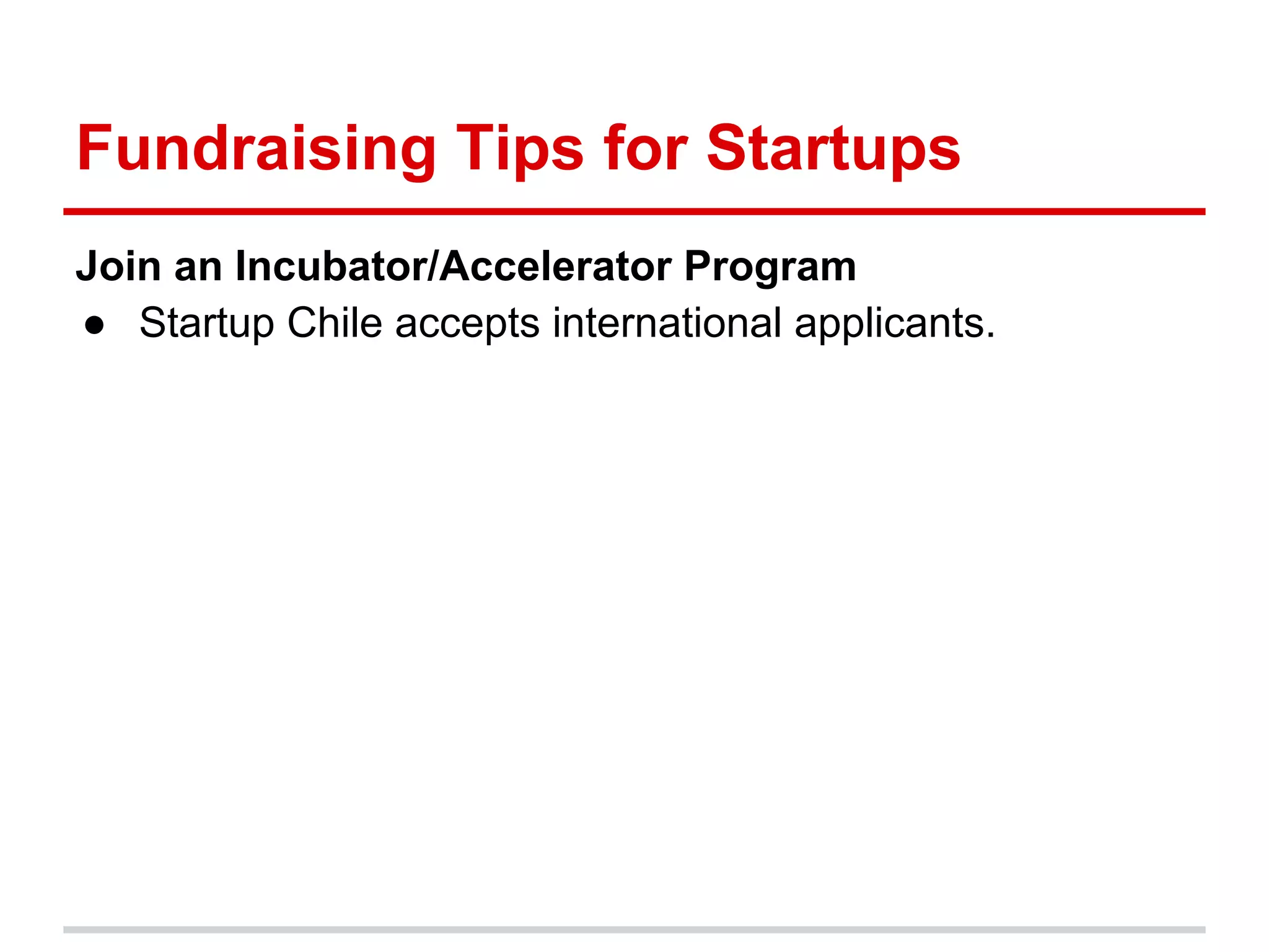 Fundraising Tips for Startups
Join an Incubator/Accelerator Program
● Startup Chile accepts international applicants.
 