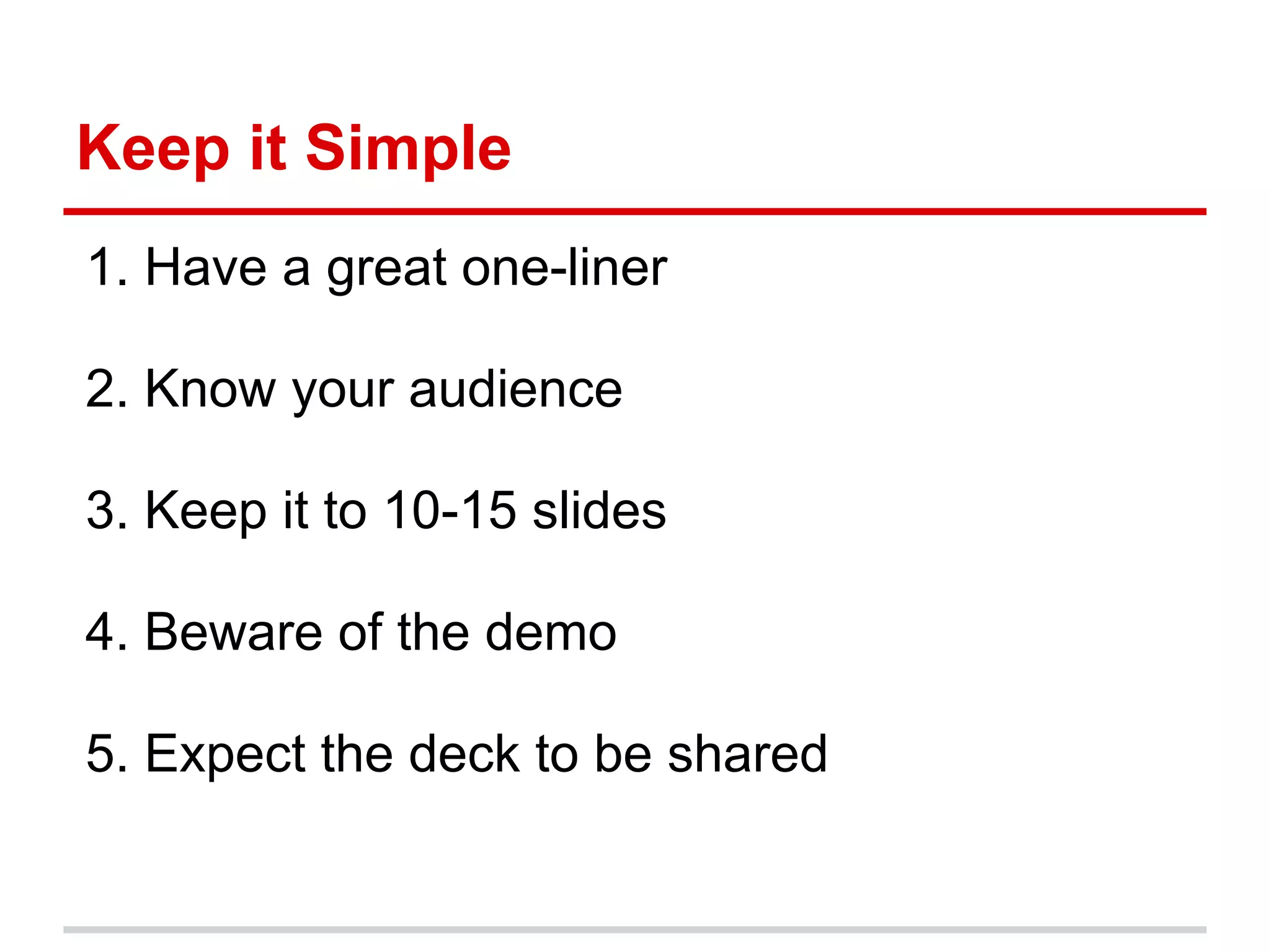 Keep it Simple
1. Have a great one-liner

2. Know your audience

3. Keep it to 10-15 slides

4. Beware of the demo

5. Expect the deck to be shared
 