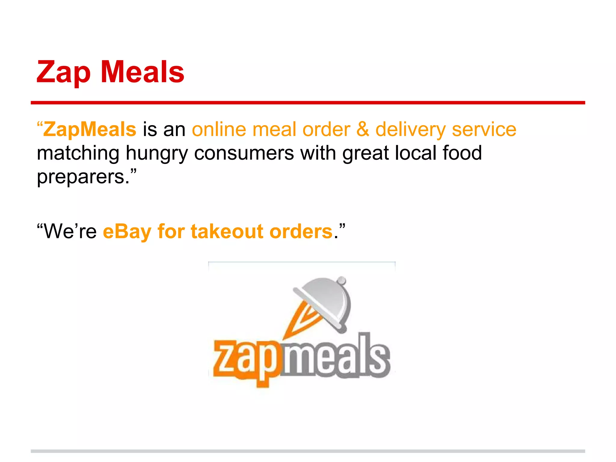 Zap Meals
“ZapMeals is an online meal order & delivery service
matching hungry consumers with great local food
preparers.”

“We’re eBay for takeout orders.”
 