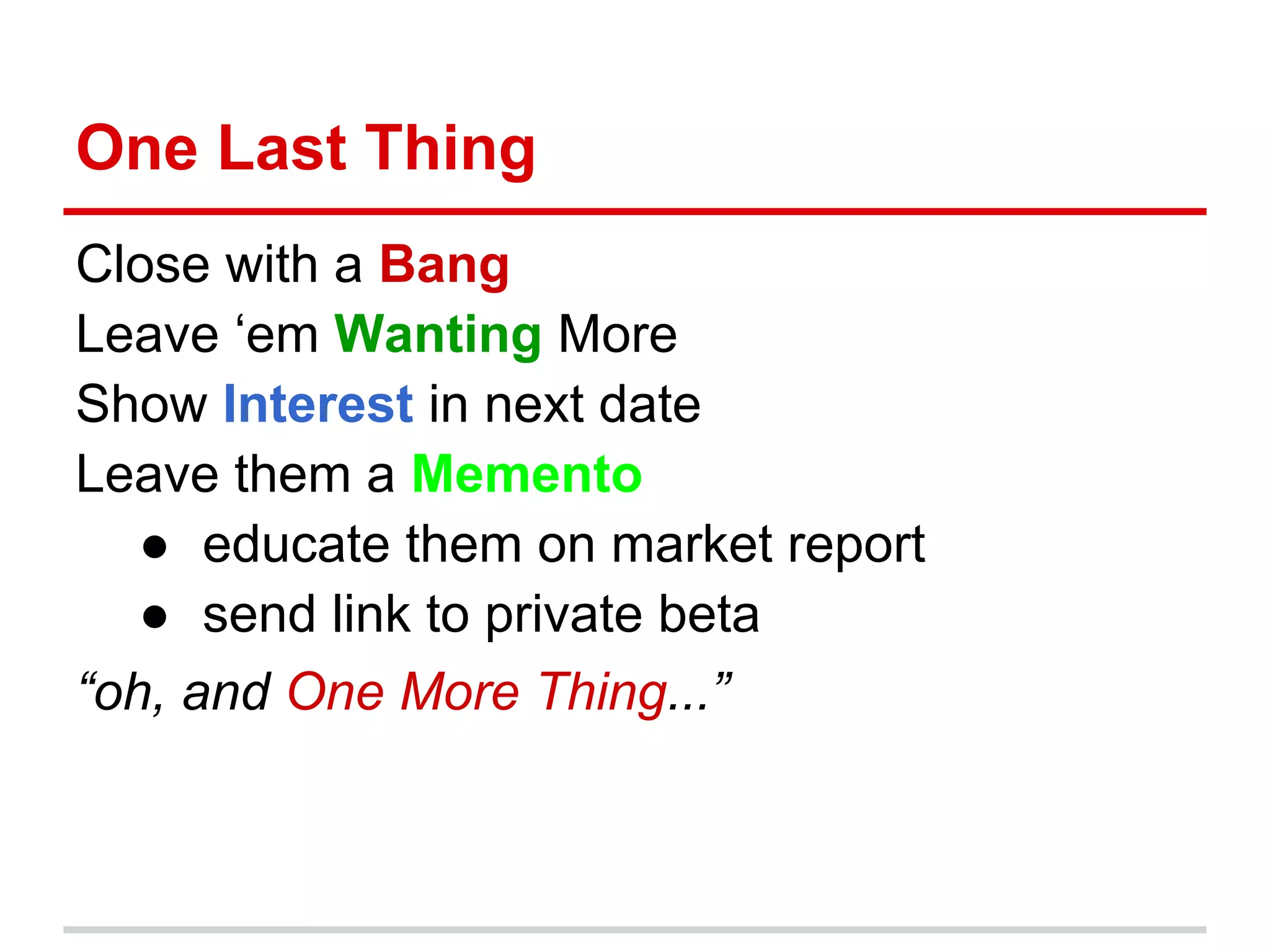 One Last Thing
Close with a Bang
Leave ‘em Wanting More
Show Interest in next date
Leave them a Memento
   ● educate them on market report
   ● send link to private beta
“oh, and One More Thing...”
 