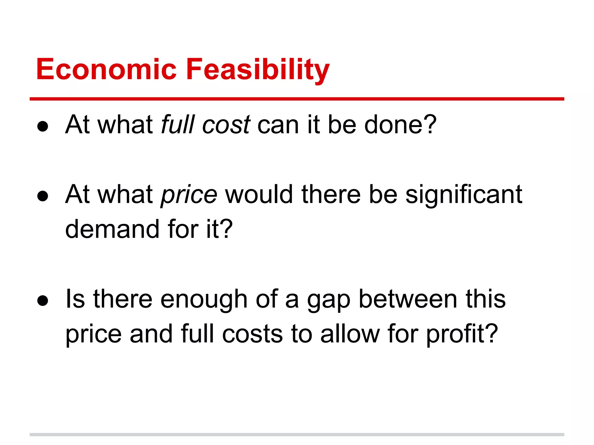 Economic Feasibility
● At what full cost can it be done?

● At what price would there be significant
  demand for it?

● Is there enough of a gap between this
  price and full costs to allow for profit?
 