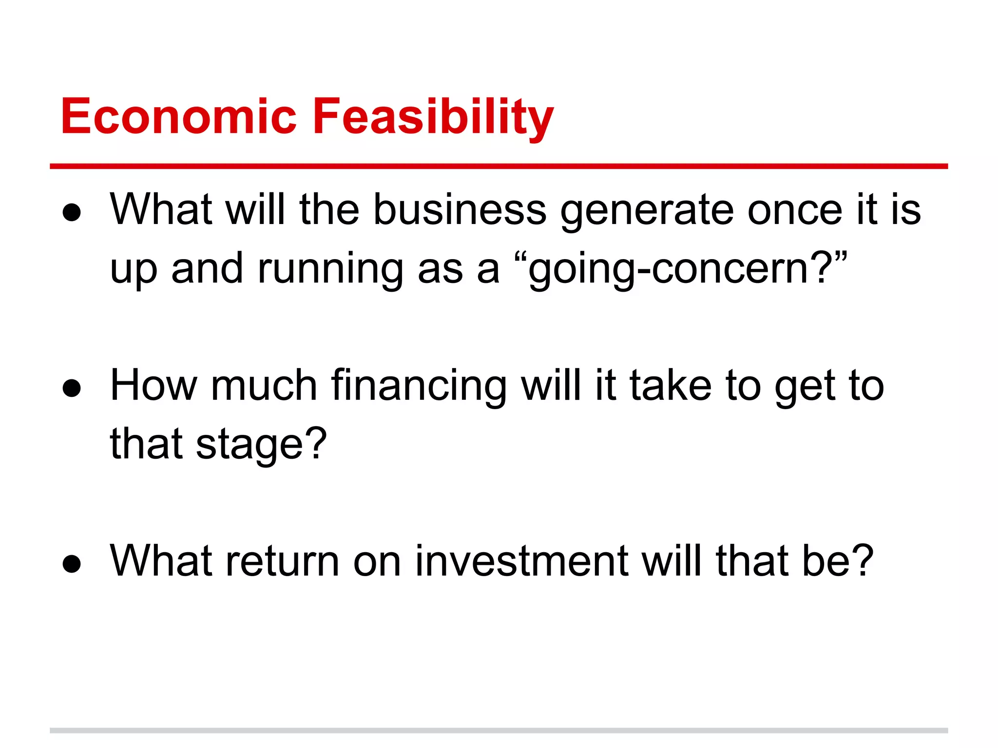 Economic Feasibility
● What will the business generate once it is
  up and running as a “going-concern?”

● How much financing will it take to get to
  that stage?

● What return on investment will that be?
 