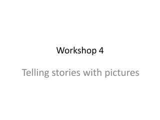 Workshop 4 
Telling stories with pictures 
 