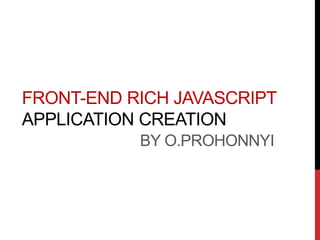 FRONT-END RICH JAVASCRIPT
APPLICATION CREATION
BY O.PROHONNYI
 