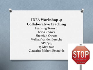 IDEA Workshop 4:
Collaborative Teaching
Learning Team E:
Yeida Chavez
Shemiah Owens
Melissa VandenBussche
SPE/513
23 May 2016
Claustina Mahon Reynolds
 