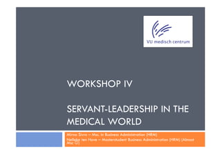 WORKSHOP IV

SERVANT-LEADERSHIP IN THE
MEDICAL WORLD
Mirna Sivro – Msc. in Business Administration (HRM)
Nelleke ten Hove – Masterstudent Business Administration (HRM) (Almost
Msc ☺)
 