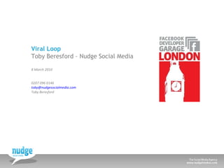 Viral Loop Toby Beresford – Nudge Social Media 8 March 2010 0207 096 0146 [email_address]   Toby Beresford 