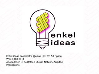 Enkel ideas accelerator @enkel HQ, PS Art Space 
Wed 8 Oct 2014 
Adam Jorlen - Facilitator, Futurist, Network Architect 
#enkelideas 
 