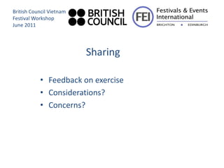 British Council Vietnam
Festival Workshop
June 2011




                          Sharing

           • Feedback on exercise
           • Considerations?
           • Concerns?
 