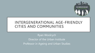 INTERGENERATIONAL AGE-FRIENDLY
CITIES AND COMMUNITIES
Ryan Woolrych
Director of the Urban Institute
Professor in Ageing and Urban Studies
 