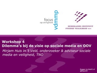 Workshop 4
Dilemma’s bij de visie op sociale media en OOV
Mirjam Huis in ’t Veld, onderzoeker & adviseur sociale
media en veiligheid, TNO
Reageer via: #md12 of
@MirjamHV
 